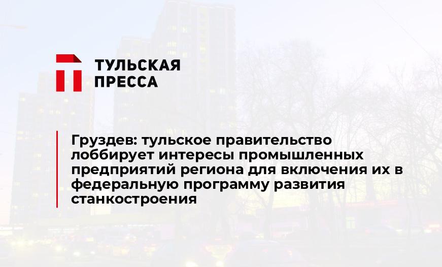 Груздев: тульское правительство лоббирует интересы промышленных предприятий региона для включения их в федеральную программу развития станкостроения