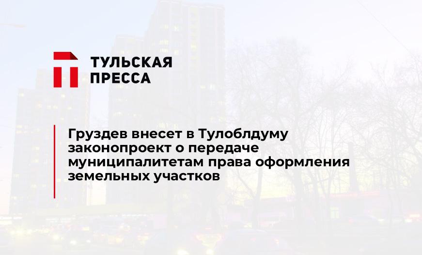 Груздев внесет в Тулоблдуму законопроект о передаче муниципалитетам права оформления земельных участков 