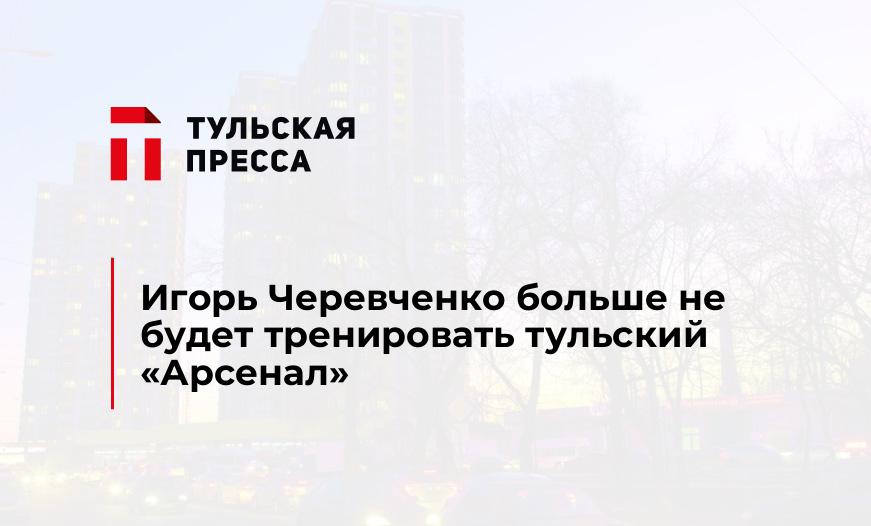 Игорь Черевченко больше не будет тренировать тульский "Арсенал"
