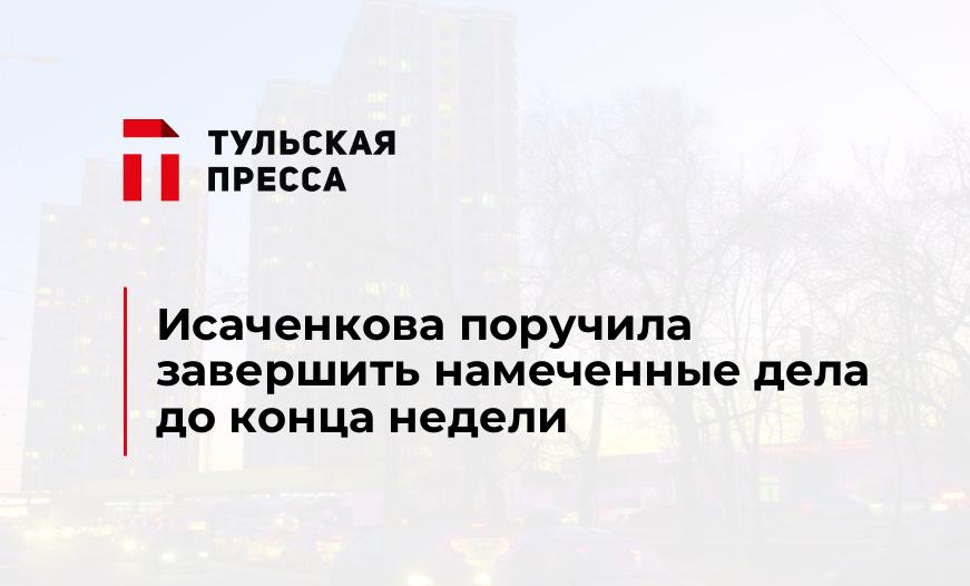 Исаченкова поручила завершить намеченные дела до конца недели