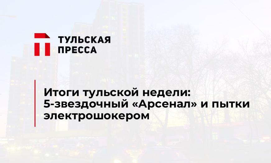 Итоги тульской недели: 5-звездочный "Арсенал" и пытки электрошокером