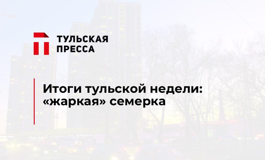 Итоги тульской недели: «жаркая» семерка
