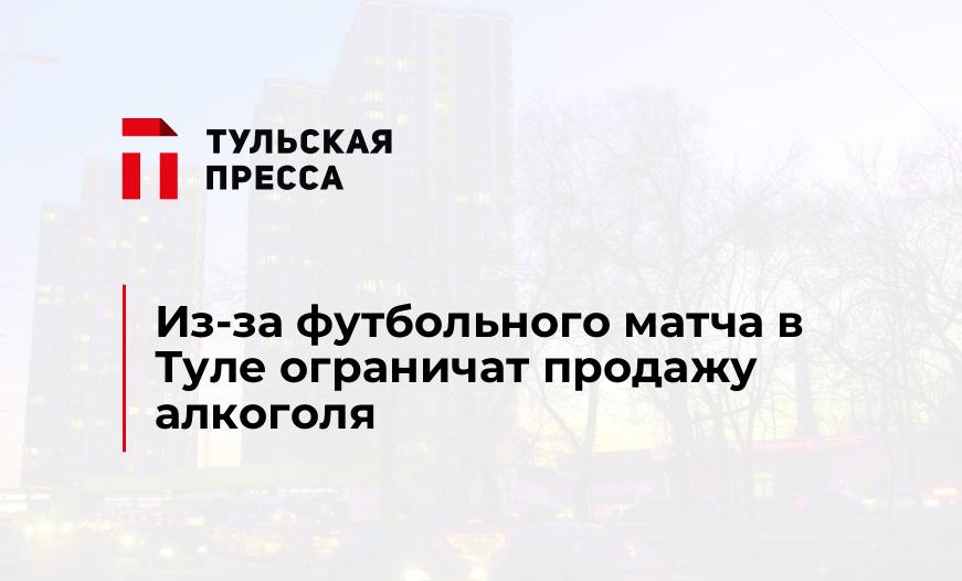 Из-за футбольного матча в Туле ограничат продажу алкоголя