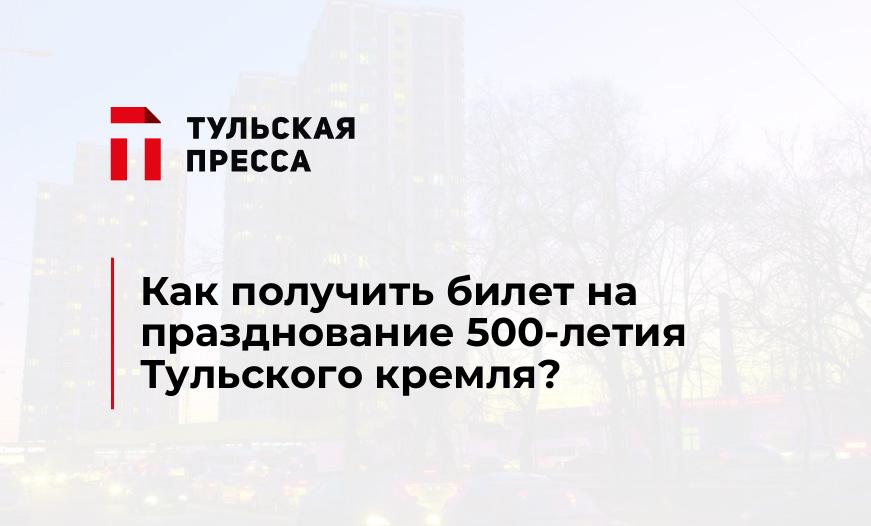 Как получить билет на празднование 500-летия Тульского кремля?