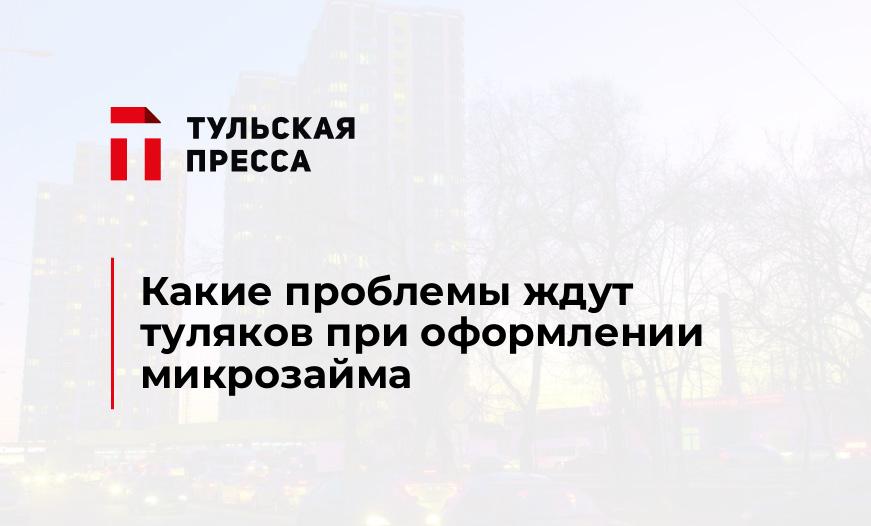 Какие проблемы ждут туляков при оформлении микрозайма