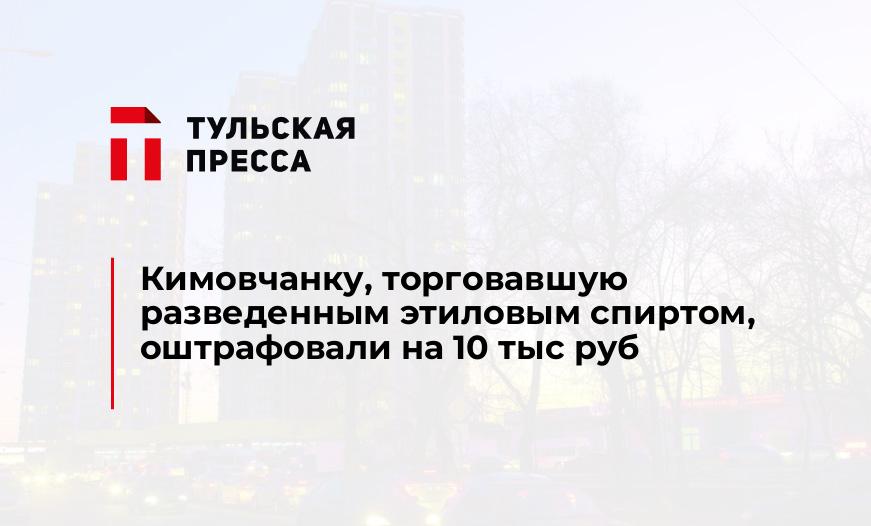 Кимовчанку, торговавшую разведенным этиловым спиртом, оштрафовали на 10 тыс руб