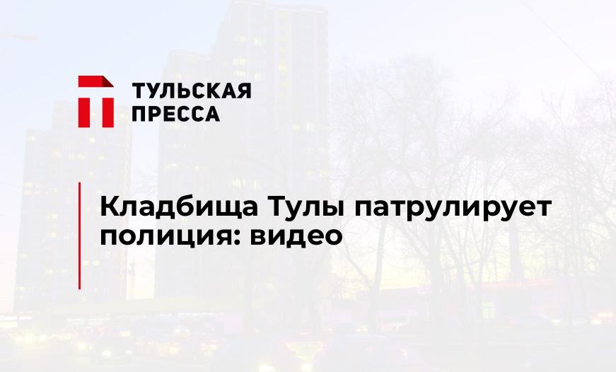 Кладбища Тулы патрулирует полиция: видео