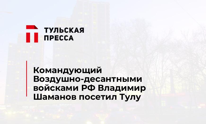 Командующий Воздушно-десантными войсками РФ Владимир Шаманов посетил Тулу