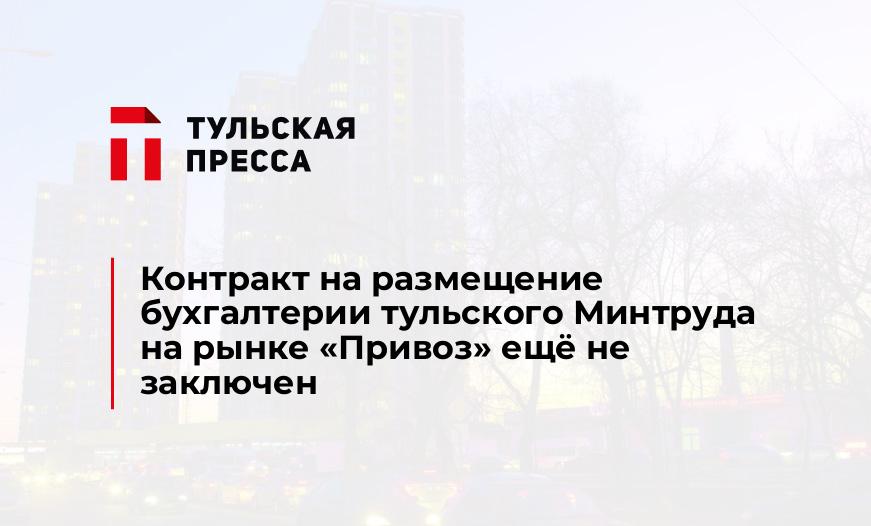 Контракт на размещение бухгалтерии тульского Минтруда на рынке "Привоз" ещё не заключен