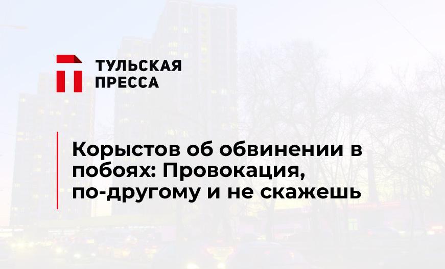 Корыстов об обвинении в побоях: Провокация, по-другому и не скажешь