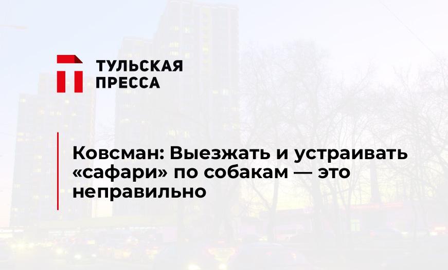 Ковсман: Выезжать и устраивать "сафари" по собакам - это неправильно