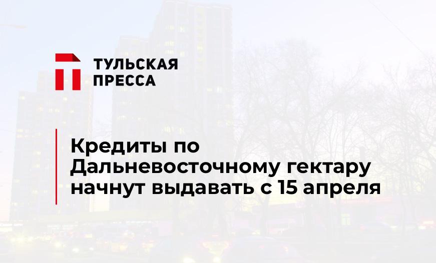 Кредиты по Дальневосточному гектару начнут выдавать с 15 апреля 