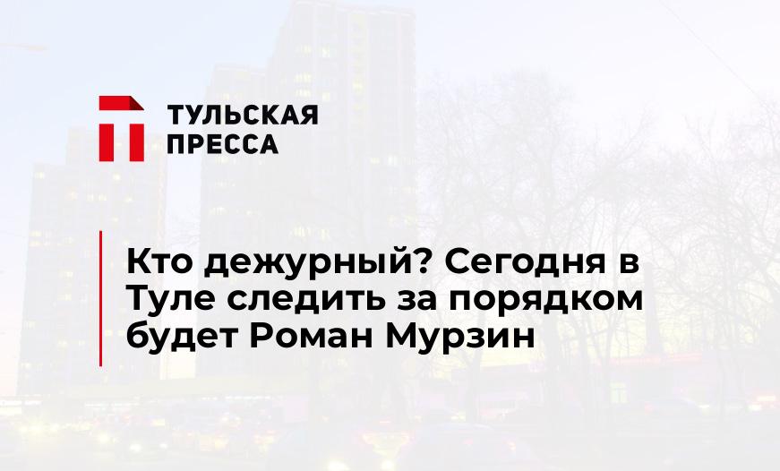 Кто дежурный? Сегодня в Туле следить за порядком будет Роман Мурзин