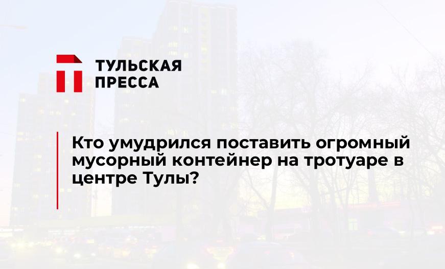Кто умудрился поставить огромный мусорный контейнер на тротуаре в центре Тулы?