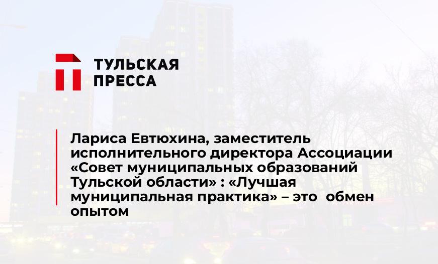 Лариса Евтюхина, заместитель исполнительного директора Ассоциации «Совет муниципальных образований Тульской области» : «Лучшая муниципальная практика» – это  обмен опытом