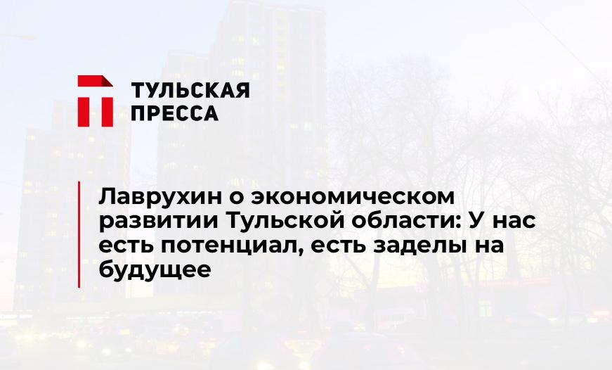 Лаврухин о экономическом развитии Тульской области: У нас есть потенциал, есть заделы на будущее