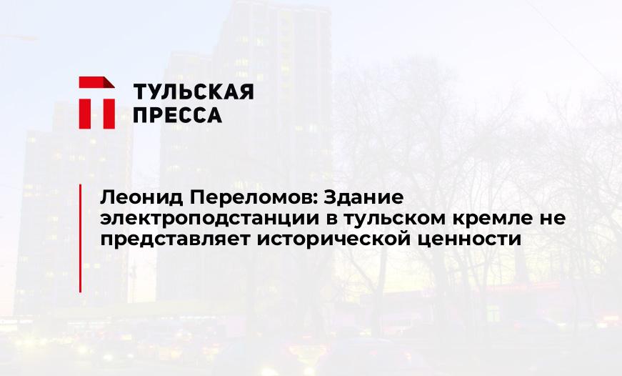 Леонид Переломов: Здание электроподстанции в тульском кремле не представляет исторической ценности