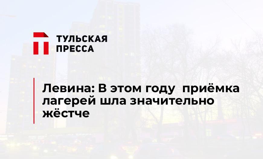 Левина: В этом году  приёмка лагерей шла значительно жёстче