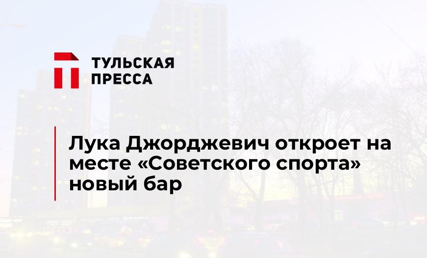 Лука Джорджевич откроет на месте "Советского спорта" новый бар