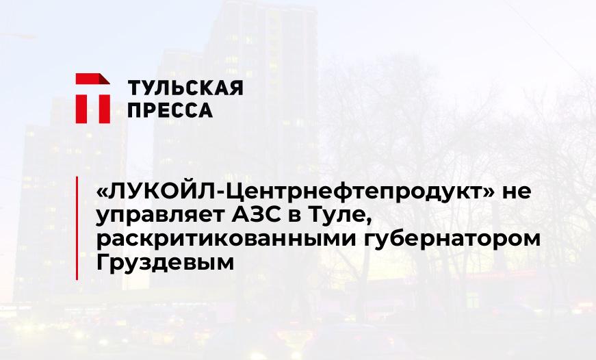 «ЛУКОЙЛ-Центрнефтепродукт» не управляет АЗС в Туле, раскритикованными губернатором Груздевым