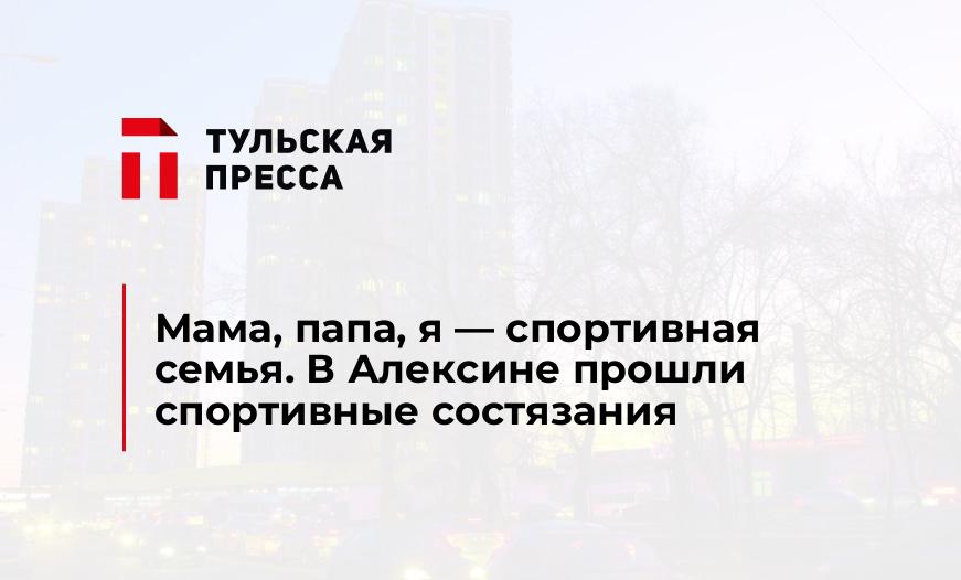 Мама, папа, я - спортивная семья. В Алексине прошли спортивные состязания