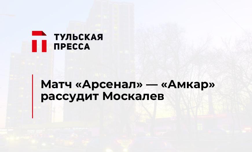 Матч "Арсенал" - "Амкар" рассудит Москалев