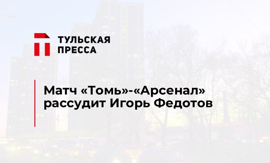 Матч "Томь"-"Арсенал" рассудит Игорь Федотов