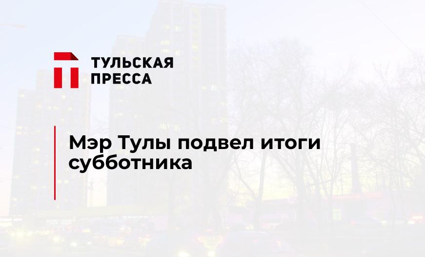 Мэр Тулы подвел итоги субботника