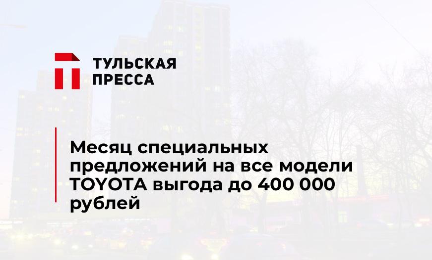 Месяц специальных предложений на все модели TOYOTA выгода до 400 000 рублей