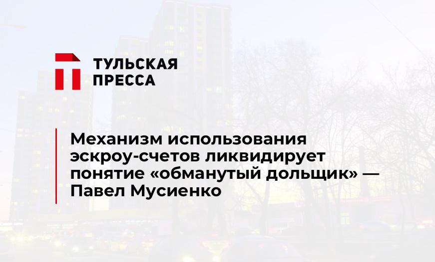 Механизм использования эскроу-счетов ликвидирует понятие «обманутый дольщик» — Павел Мусиенко
