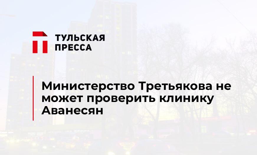 Министерство Третьякова не может проверить клинику Аванесян