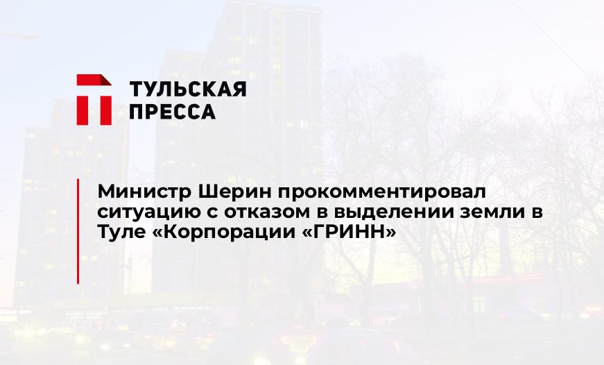 Министр Шерин прокомментировал ситуацию с отказом в выделении земли в Туле "Корпорации "ГРИНН"