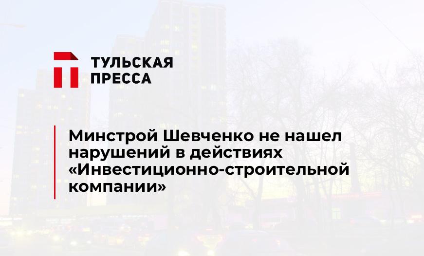 Минстрой Шевченко не нашел нарушений в действиях "Инвестиционно-строительной компании"