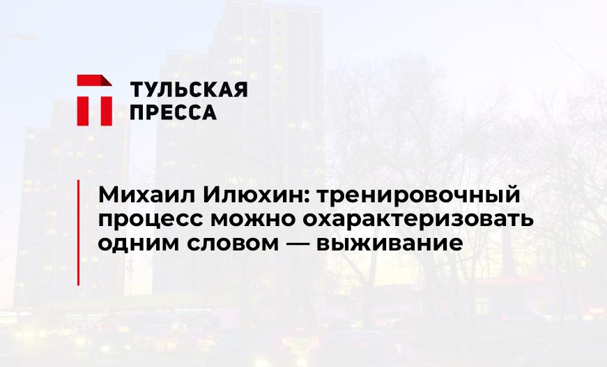 Михаил Илюхин: тренировочный процесс можно охарактеризовать одним словом - выживание