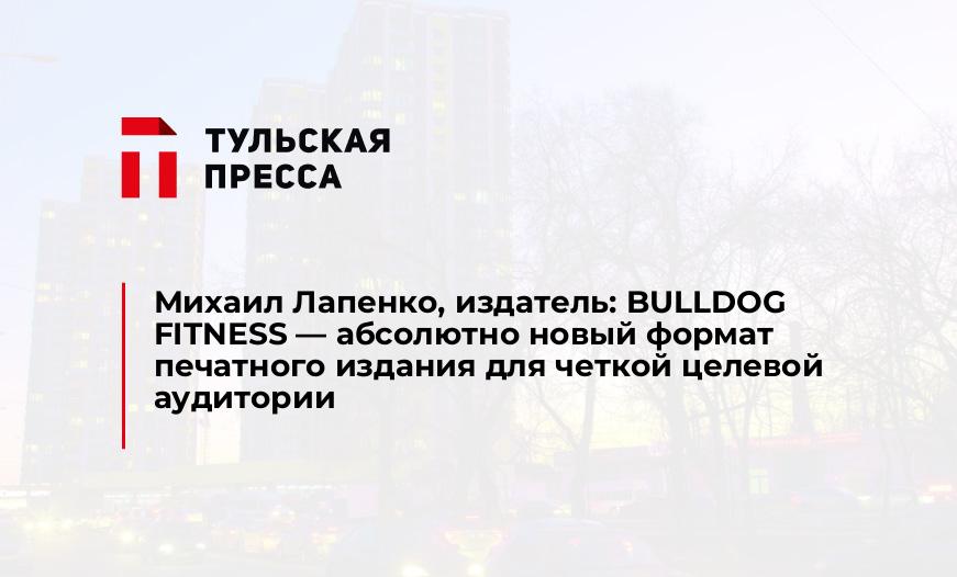 Михаил Лапенко, издатель: BULLDOG FITNESS - абсолютно новый формат печатного издания для четкой целевой аудитории 