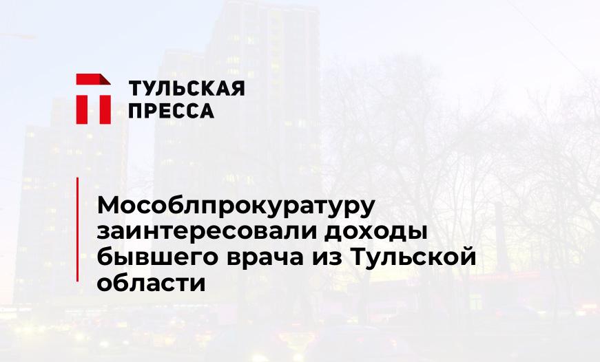 Мособлпрокуратуру заинтересовали доходы бывшего врача из Тульской области