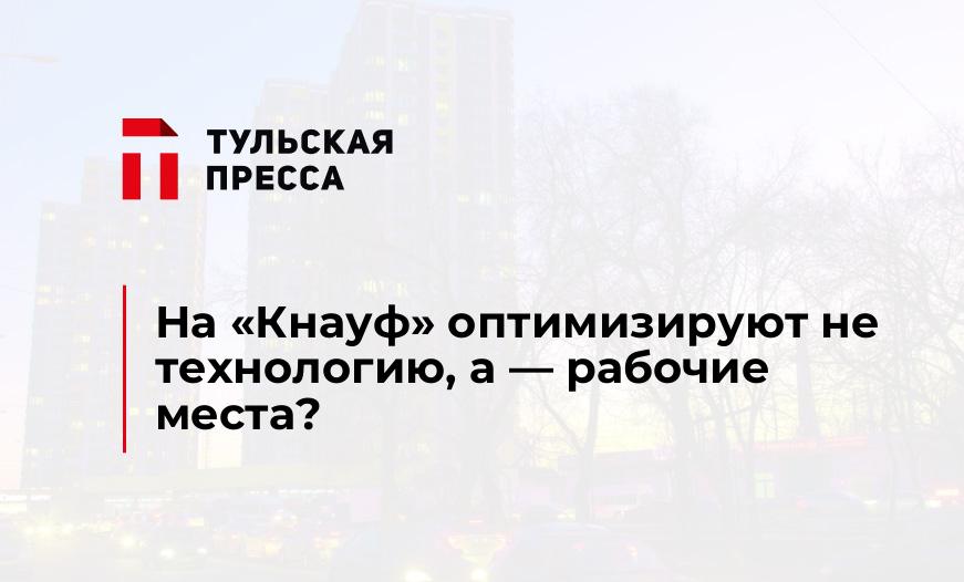 На "Кнауф" оптимизируют не технологию, а - рабочие места?