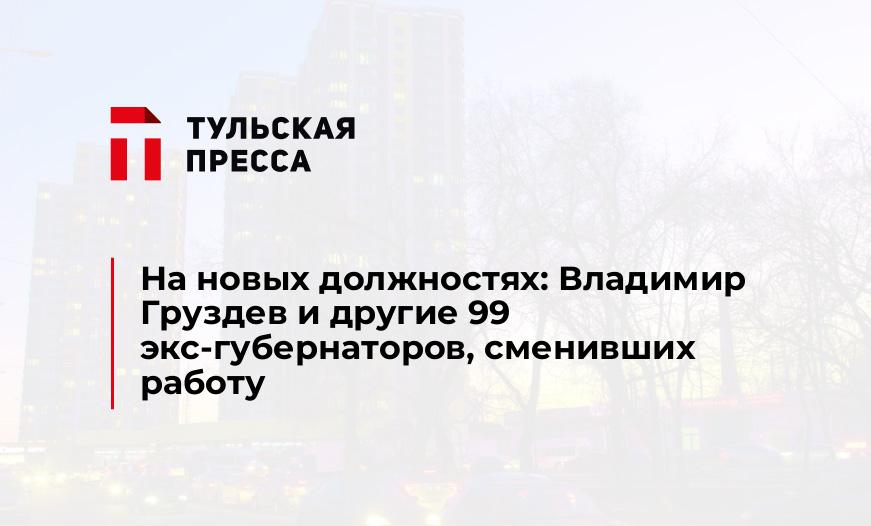 На новых должностях: Владимир Груздев и другие 99 экс-губернаторов, сменивших работу