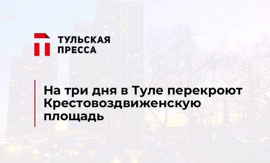 На три дня в Туле перекроют Крестовоздвиженскую площадь