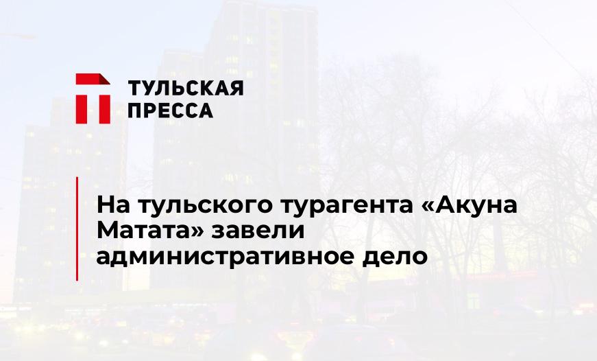 На тульского турагента "Акуна Матата" завели административное дело