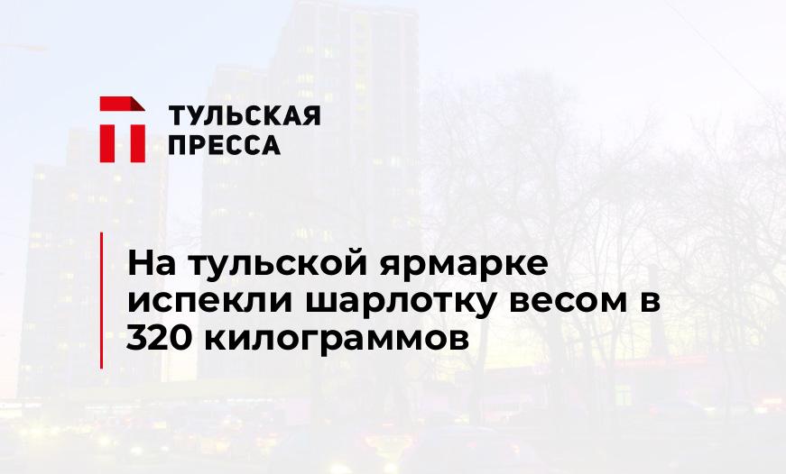 На тульской ярмарке испекли шарлотку весом в 320 килограммов