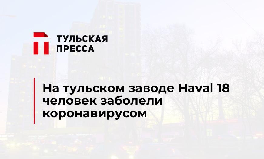 На тульском заводе Haval 18 человек заболели коронавирусом