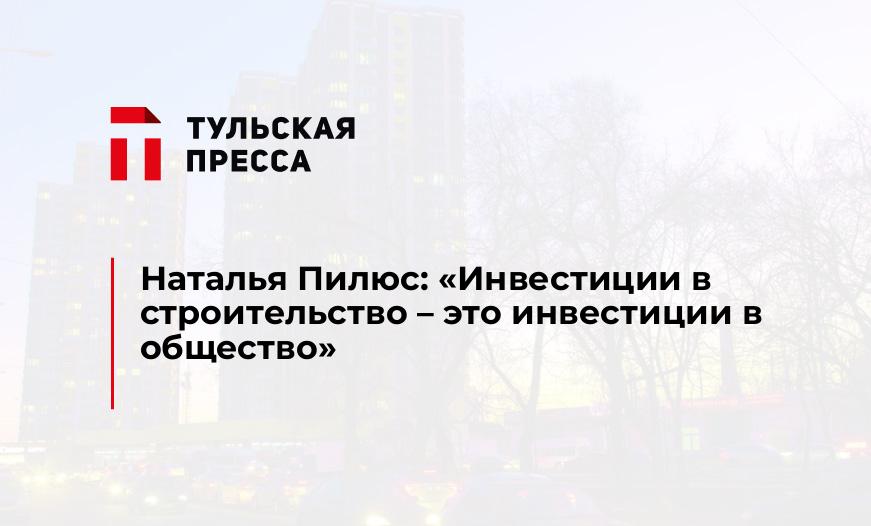Наталья Пилюс: "Инвестиции в строительство – это инвестиции в общество"