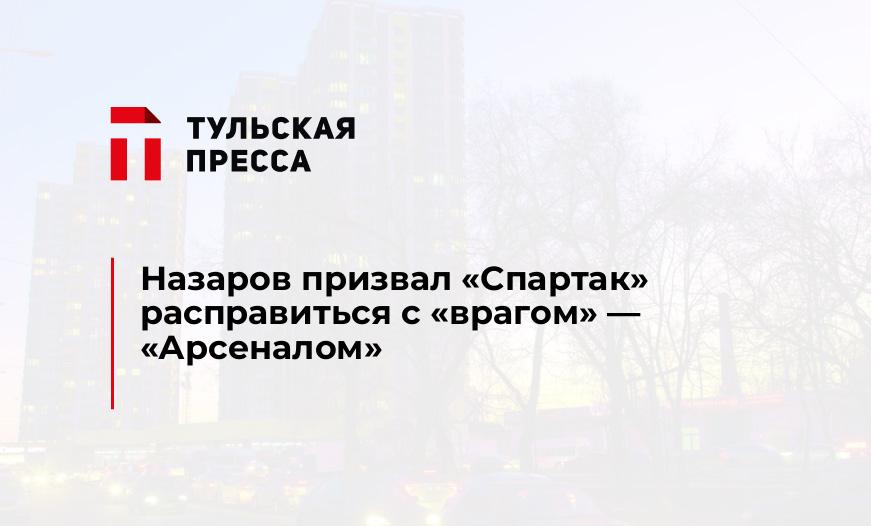 Назаров призвал "Спартак" расправиться с "врагом" - "Арсеналом"