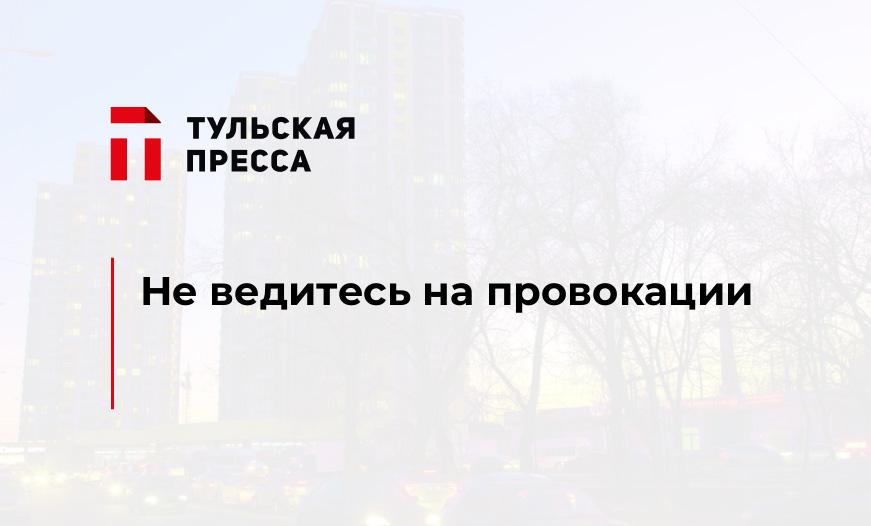 Не ведитесь на провокации