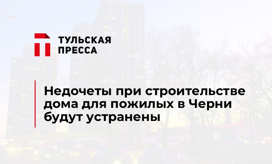 Недочеты при строительстве дома для пожилых в Черни будут устранены