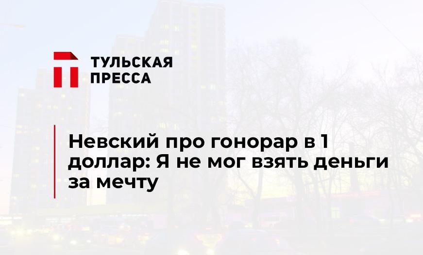 Невский про гонорар в 1 доллар: Я не мог взять деньги за мечту