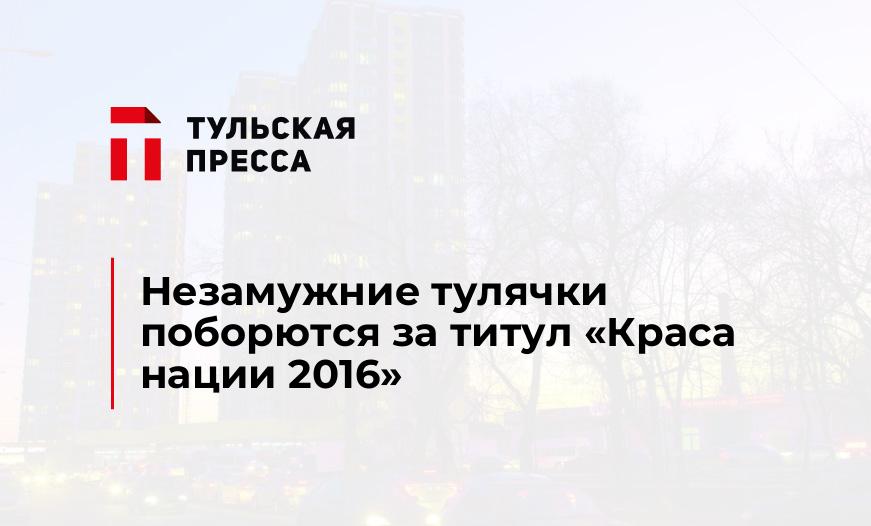 Незамужние тулячки поборются за титул "Краса нации 2016" 