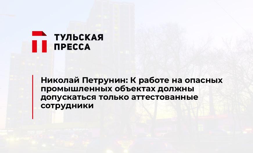 Николай Петрунин: К работе на опасных промышленных объектах должны допускаться только аттестованные сотрудники