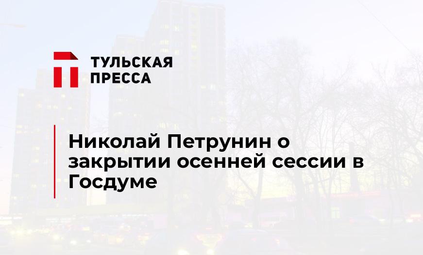 Николай Петрунин о закрытии осенней сессии в Госдуме